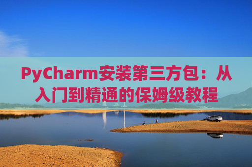 PyCharm安装第三方包：从入门到精通的保姆级教程