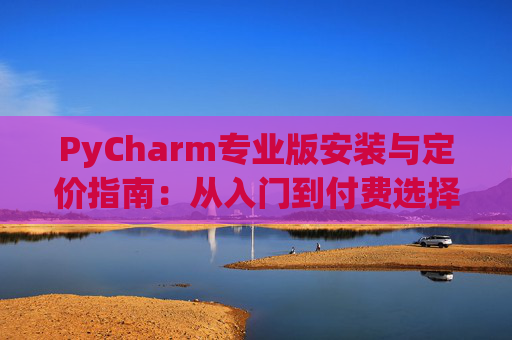 PyCharm专业版安装与定价指南：从入门到付费选择